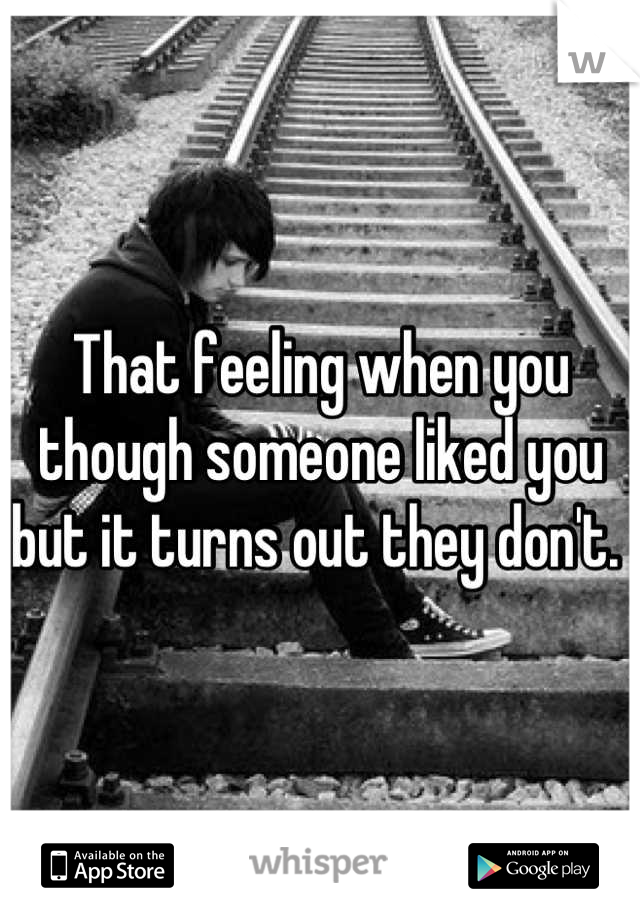 That feeling when you though someone liked you but it turns out they don't. 