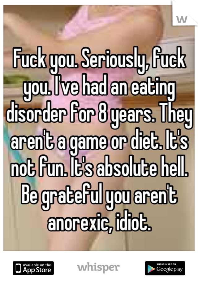 Fuck you. Seriously, fuck you. I've had an eating disorder for 8 years. They aren't a game or diet. It's not fun. It's absolute hell. Be grateful you aren't anorexic, idiot.