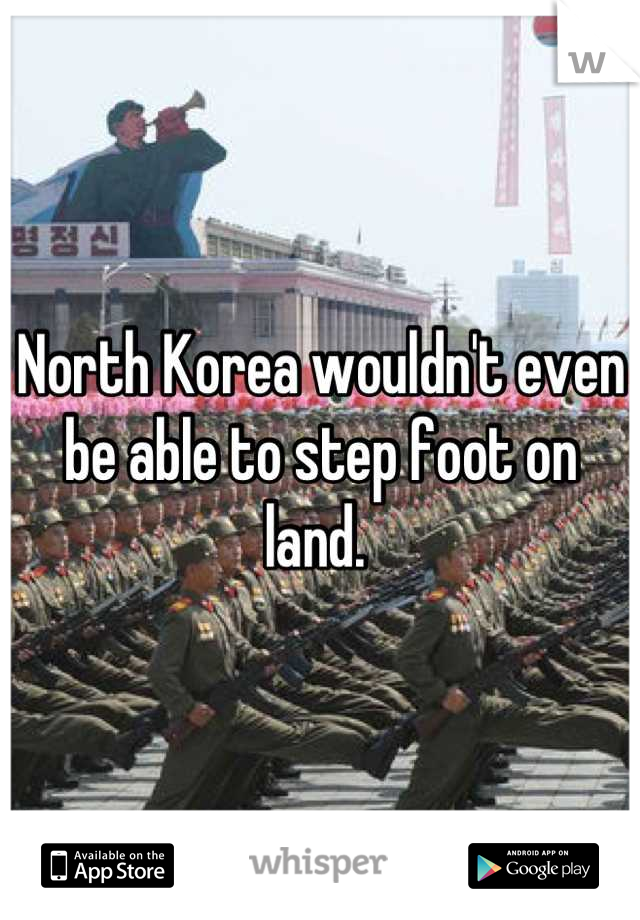 North Korea wouldn't even be able to step foot on land. 