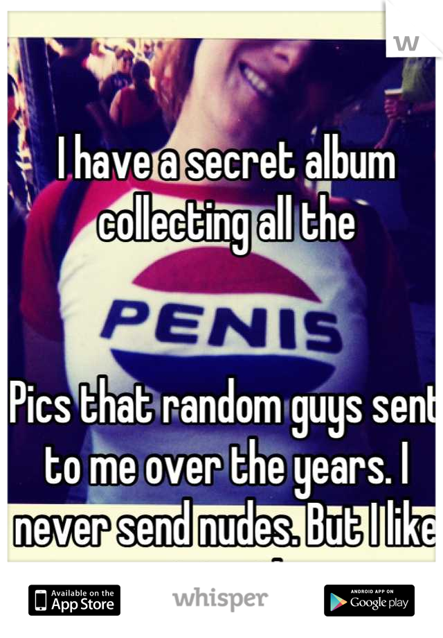 I have a secret album collecting all the


Pics that random guys sent to me over the years. I never send nudes. But I like receiving them. 