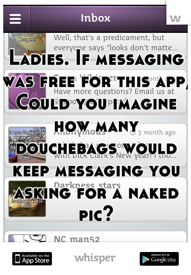 Ladies. If messaging was free for this app,
Could you imagine how many douchebags would keep messaging you asking for a naked pic?