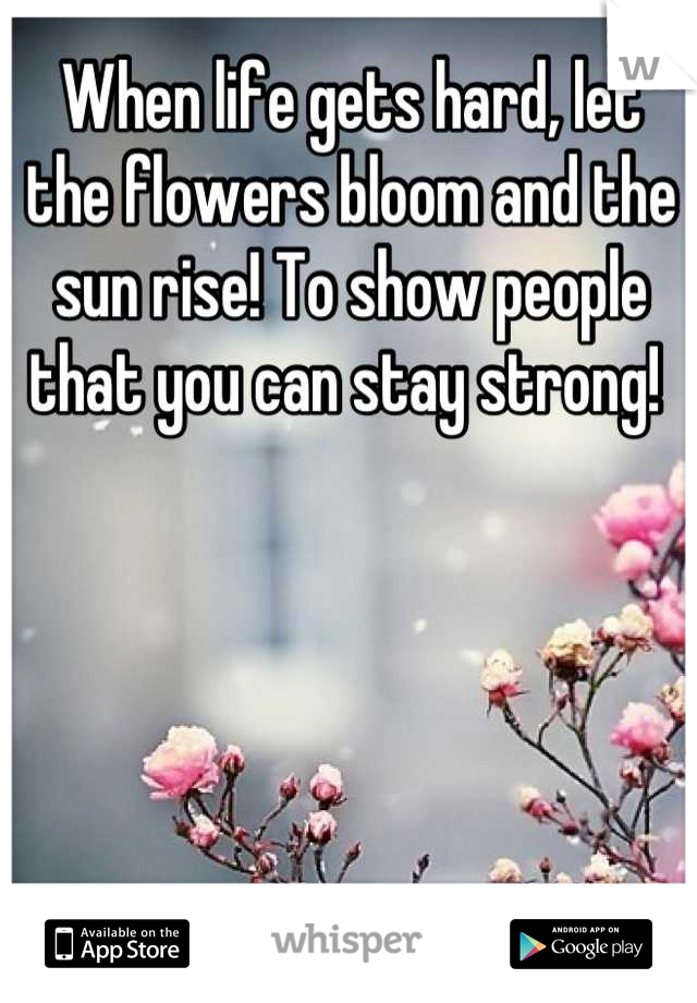 When life gets hard, let the flowers bloom and the sun rise! To show people that you can stay strong! 