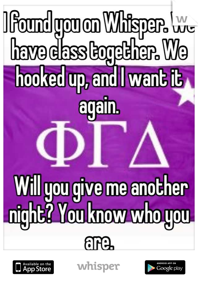 I found you on Whisper. We have class together. We hooked up, and I want it again.


 Will you give me another night? You know who you are.