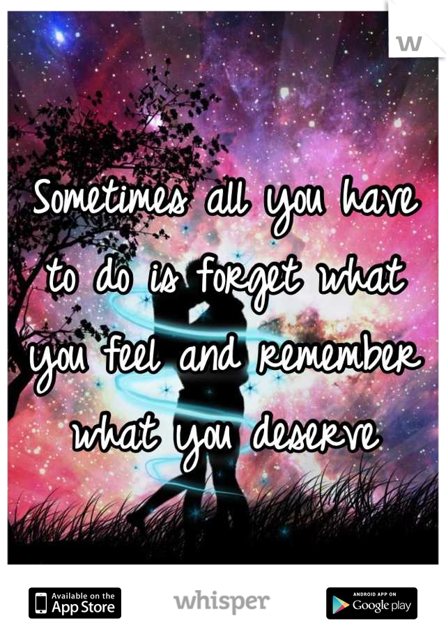 Sometimes all you have to do is forget what you feel and remember what you deserve