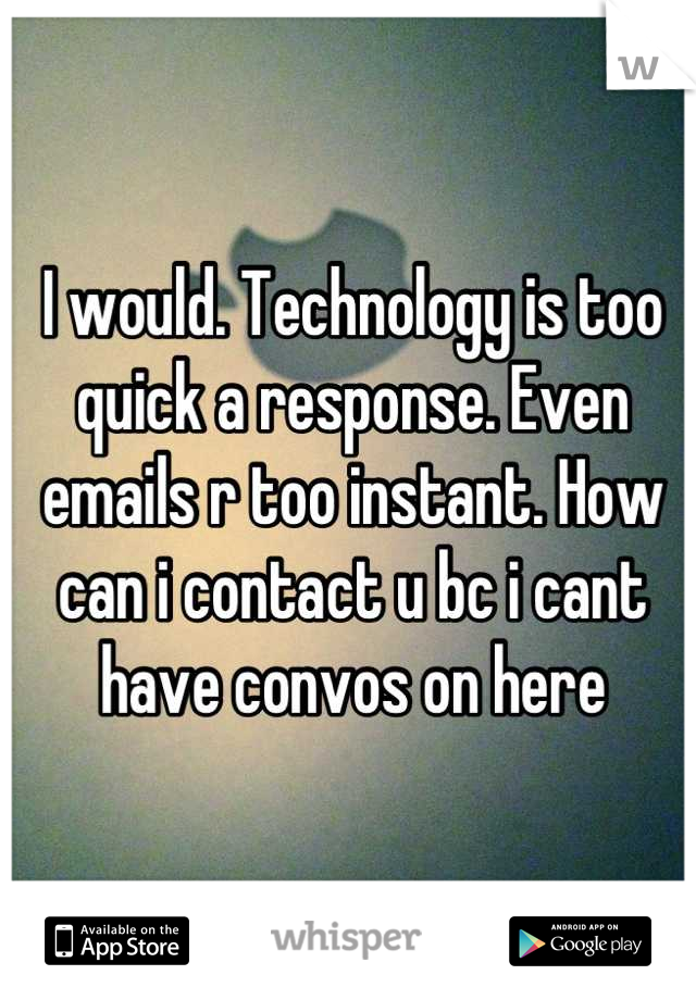 I would. Technology is too quick a response. Even emails r too instant. How can i contact u bc i cant have convos on here