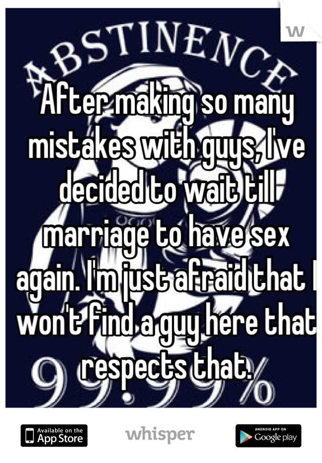 After making so many mistakes with guys, I've decided to wait till marriage to have sex again. I'm just afraid that I won't find a guy here that respects that.