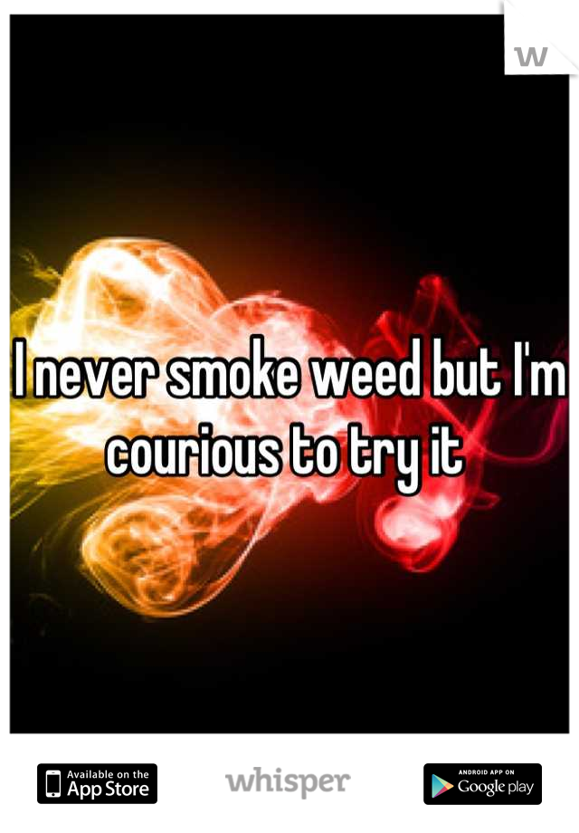 I never smoke weed but I'm courious to try it 