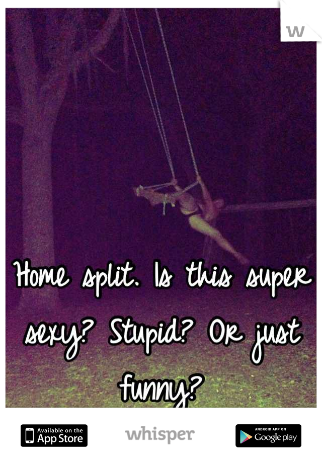 Home split. Is this super sexy? Stupid? Or just funny?