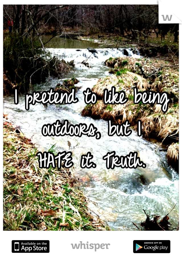 I pretend to like being
outdoors, but I 
HATE it. Truth.