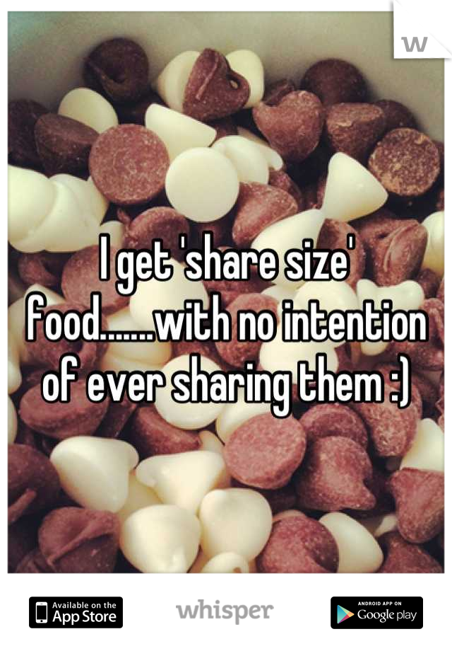 I get 'share size' food.......with no intention of ever sharing them :)