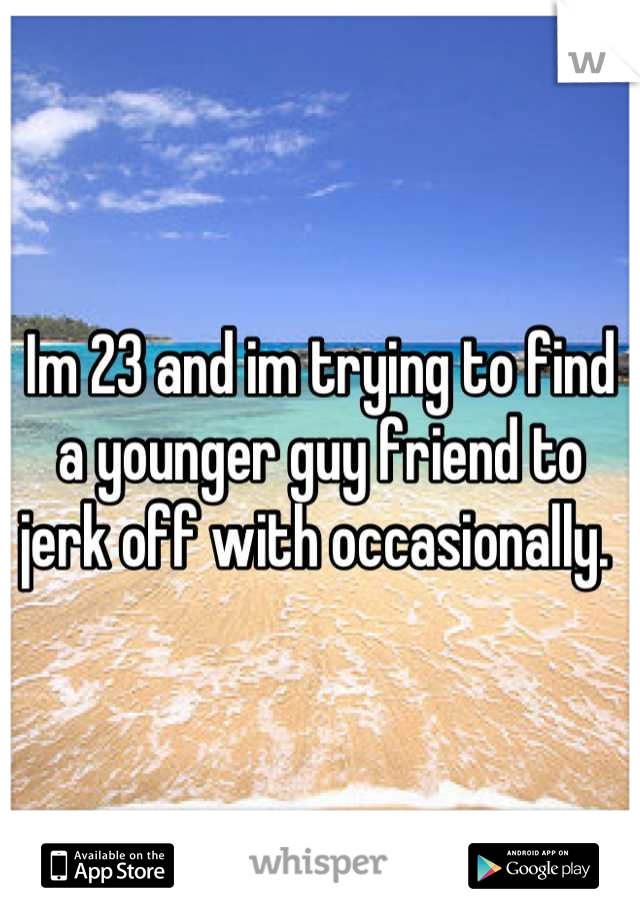 Im 23 and im trying to find a younger guy friend to jerk off with occasionally. 