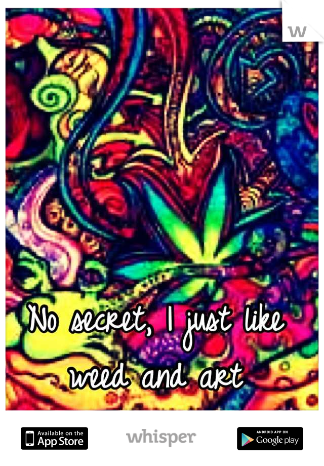 No secret, I just like weed and art