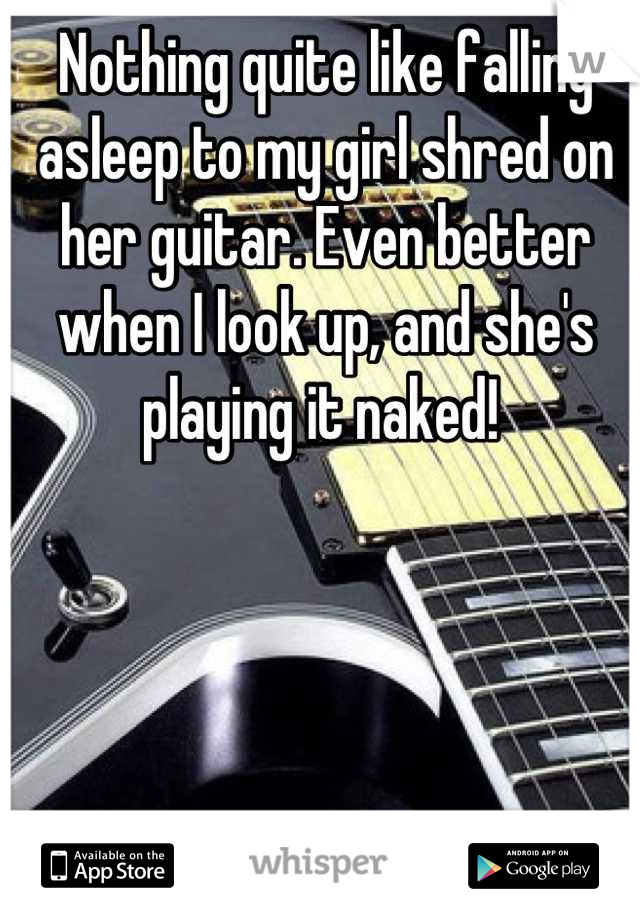 Nothing quite like falling asleep to my girl shred on her guitar. Even better when I look up, and she's playing it naked! 