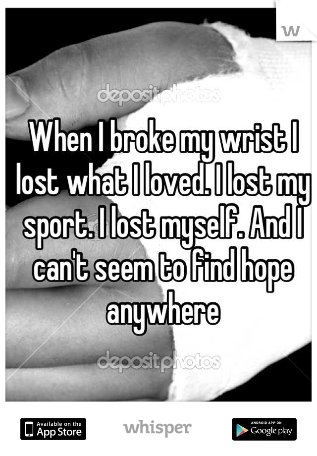 When I broke my wrist I lost what I loved. I lost my sport. I lost myself. And I can't seem to find hope anywhere