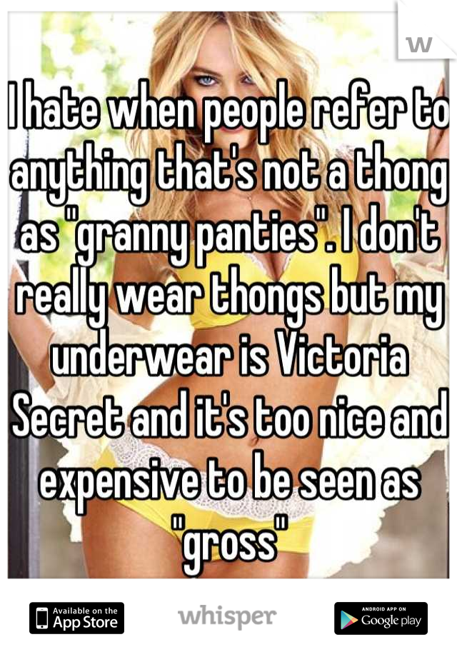 I hate when people refer to anything that's not a thong as "granny panties". I don't really wear thongs but my underwear is Victoria Secret and it's too nice and expensive to be seen as "gross"