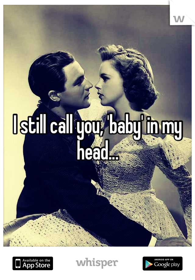 I still call you, 'baby' in my head...