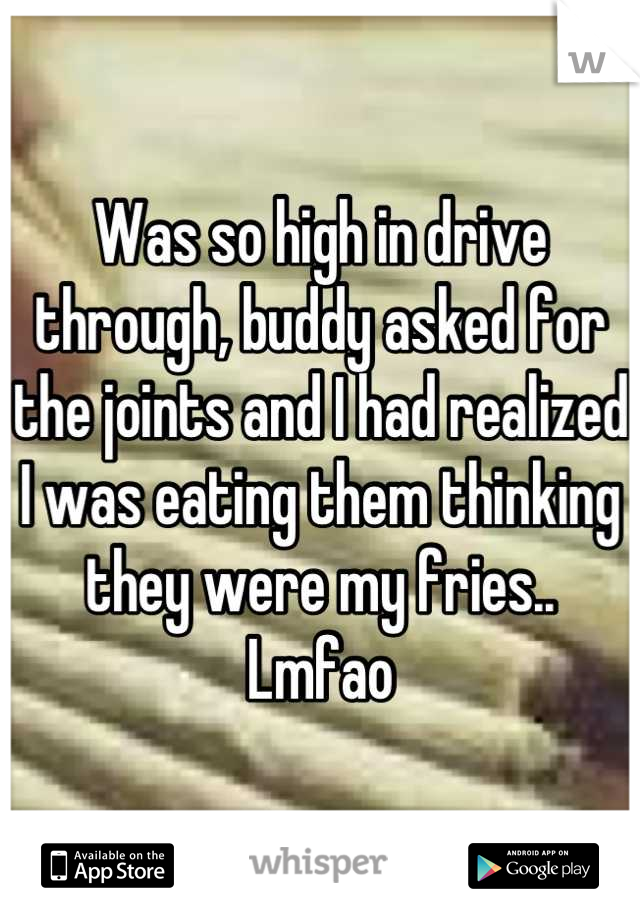 Was so high in drive through, buddy asked for the joints and I had realized I was eating them thinking they were my fries.. Lmfao