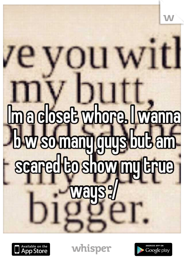 Im a closet whore. I wanna b w so many guys but am scared to show my true ways :/