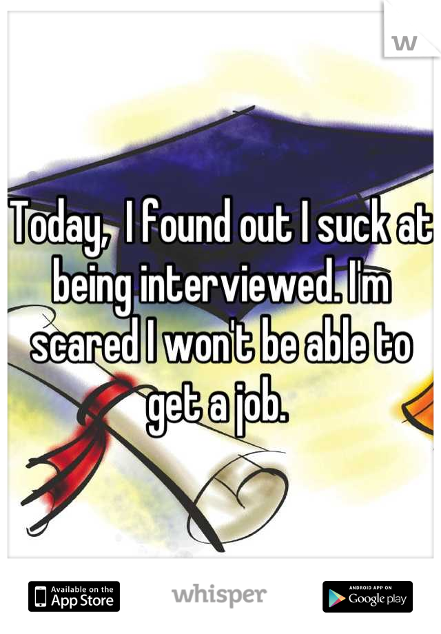 Today,  I found out I suck at being interviewed. I'm scared I won't be able to get a job. 