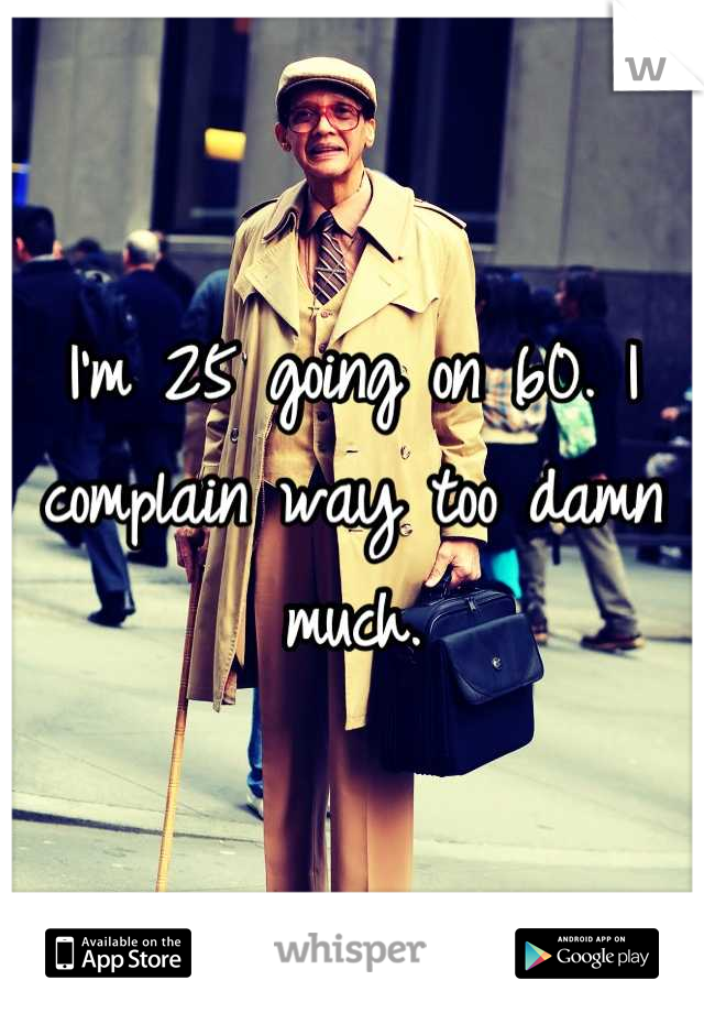 I'm 25 going on 60. I complain way too damn much.