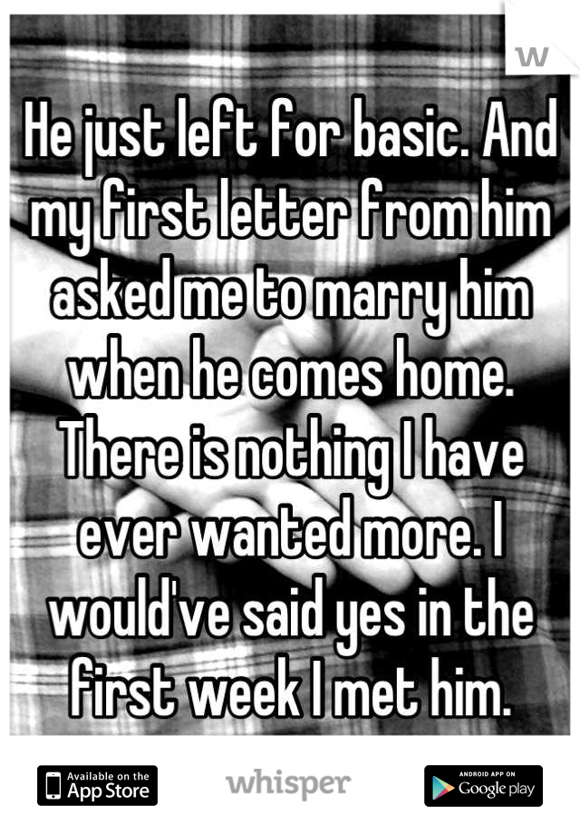 He just left for basic. And my first letter from him asked me to marry him when he comes home. There is nothing I have ever wanted more. I would've said yes in the first week I met him.