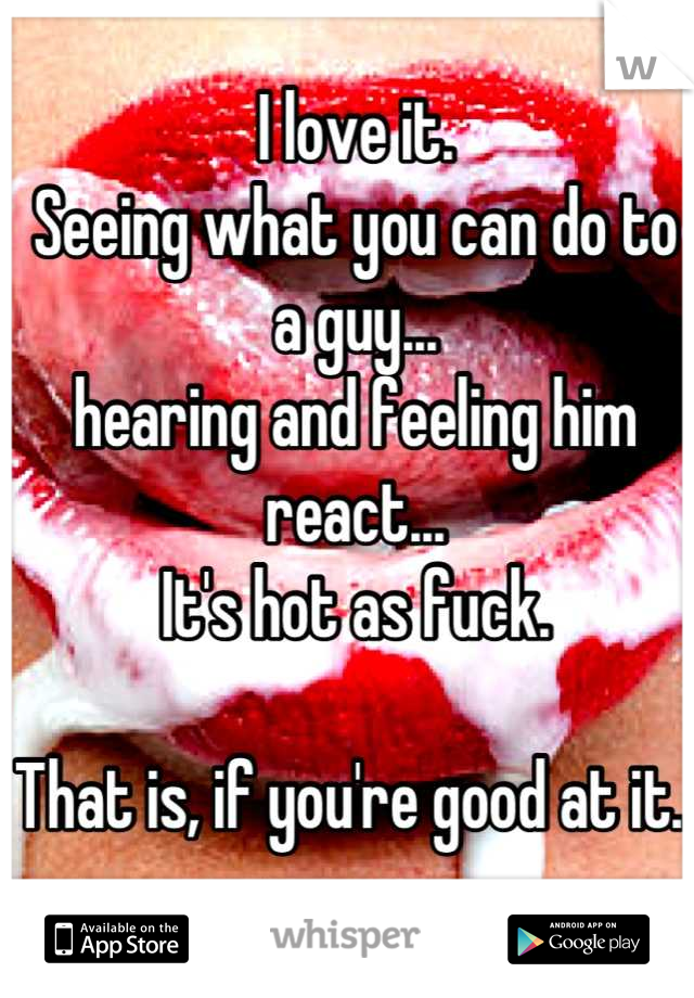 I love it. 
Seeing what you can do to a guy...
hearing and feeling him react...
It's hot as fuck. 

That is, if you're good at it. 