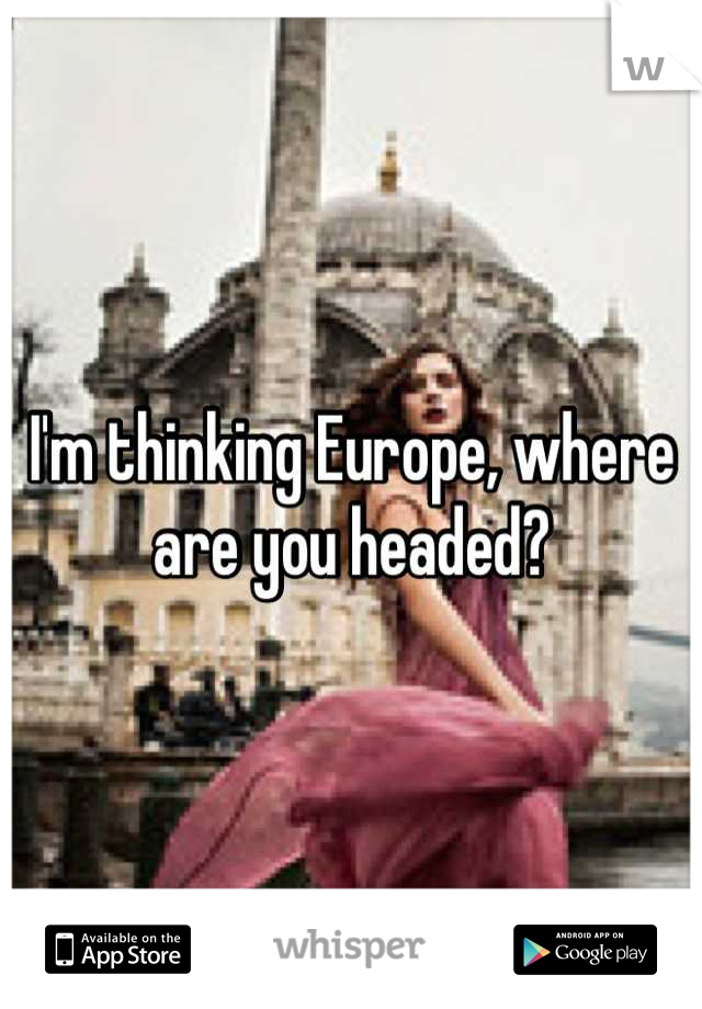 I'm thinking Europe, where are you headed?