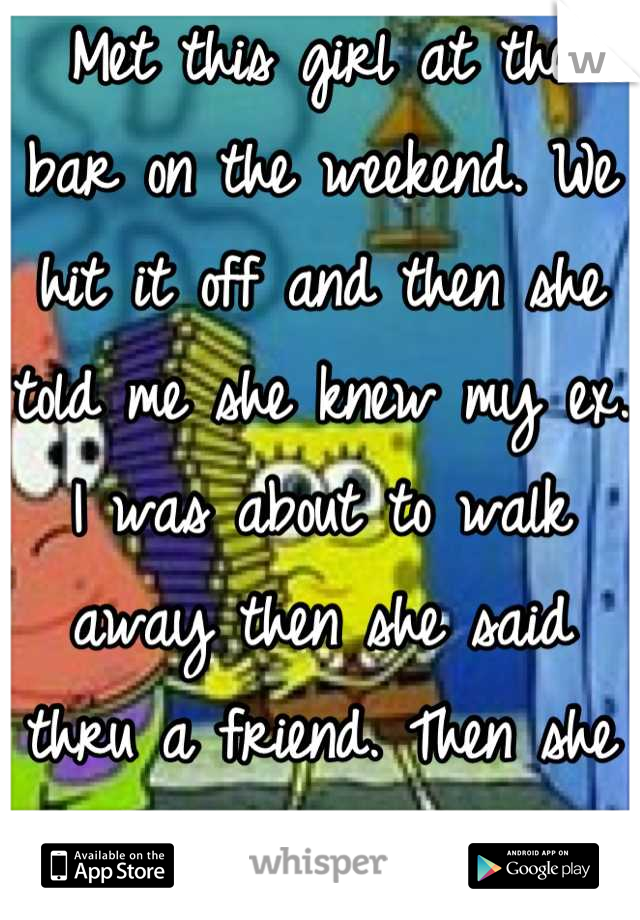 Met this girl at the bar on the weekend. We hit it off and then she told me she knew my ex. I was about to walk away then she said thru a friend. Then she said she couldn't go further... WTF