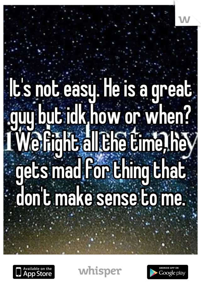 It's not easy. He is a great guy but idk how or when? We fight all the time, he gets mad for thing that don't make sense to me.