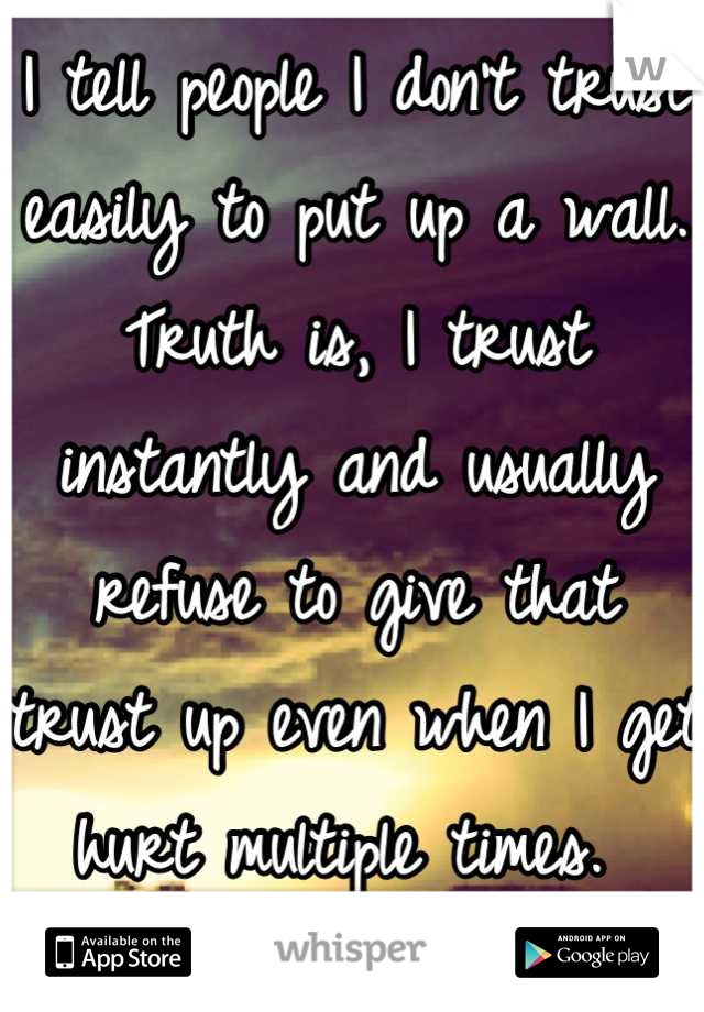 I tell people I don't trust easily to put up a wall. Truth is, I trust instantly and usually refuse to give that trust up even when I get hurt multiple times. 