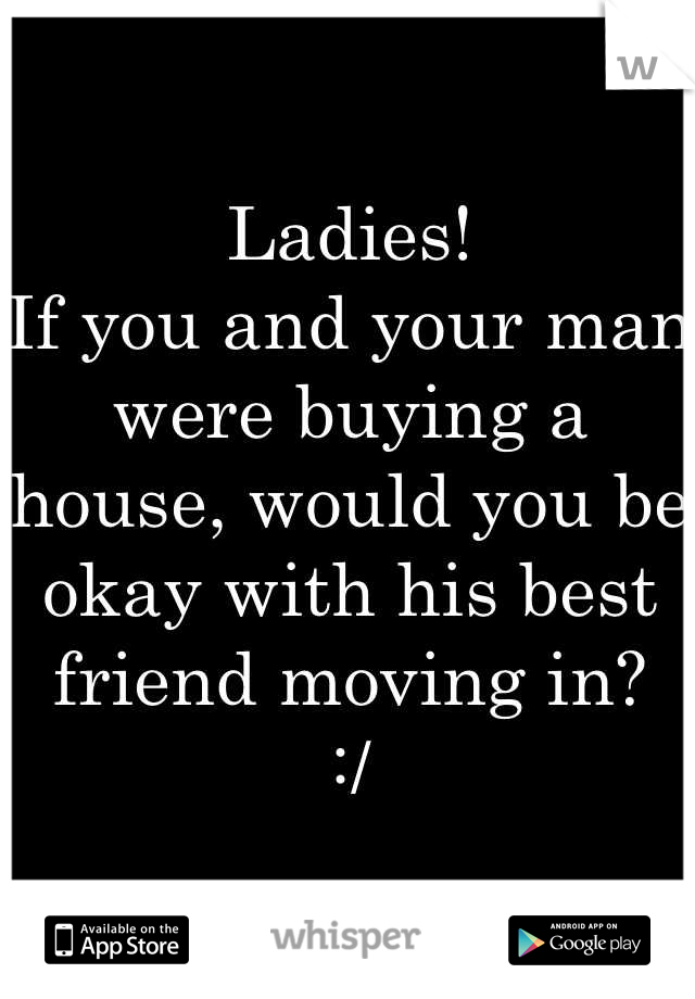 Ladies!
If you and your man were buying a house, would you be okay with his best friend moving in?
:/