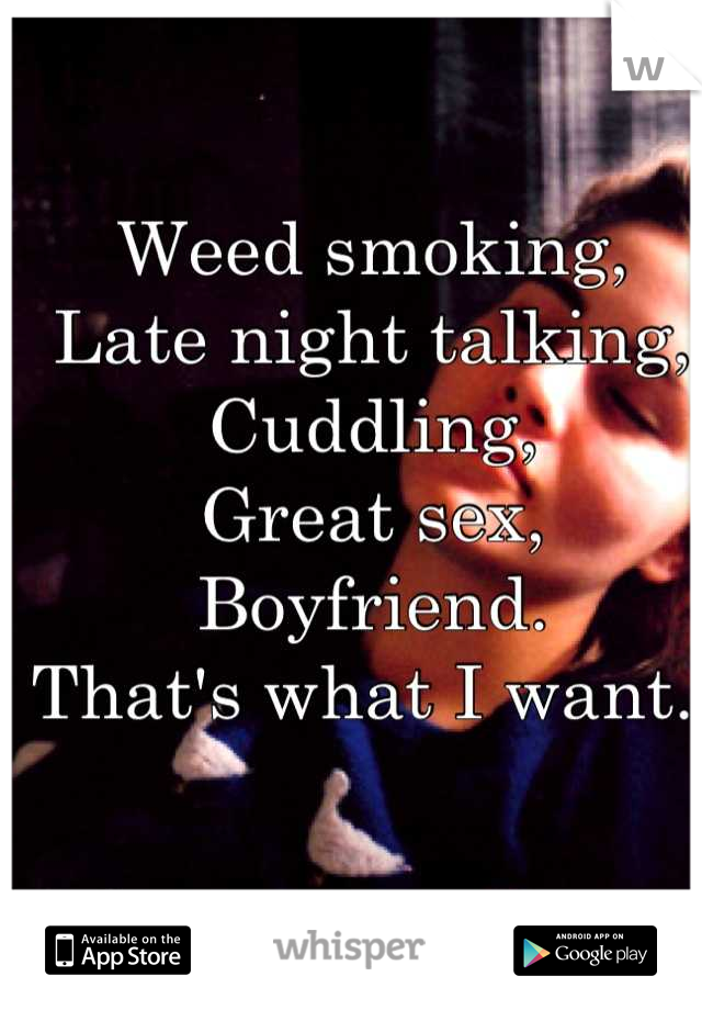 Weed smoking,
Late night talking,
Cuddling,
Great sex,
Boyfriend. 
That's what I want. 