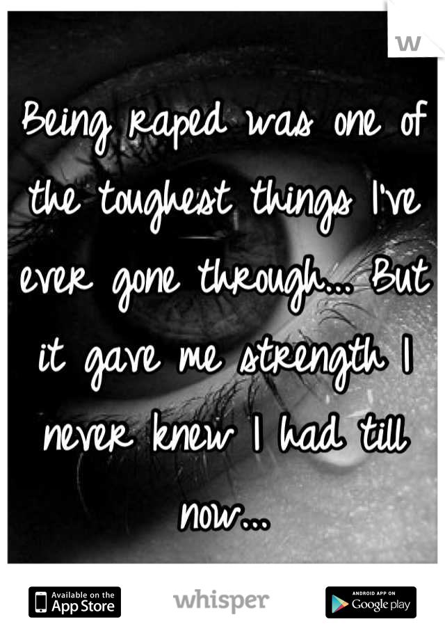 Being raped was one of the toughest things I've ever gone through... But it gave me strength I never knew I had till now...