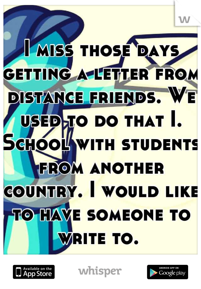 I miss those days getting a letter from distance friends. We used to do that I. School with students from another country. I would like to have someone to write to. 