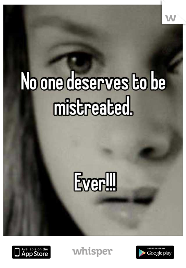 No one deserves to be mistreated.


 Ever!!!