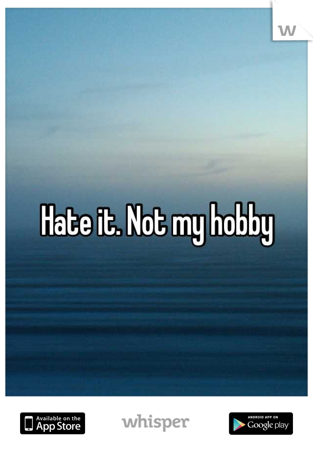 Hate it. Not my hobby