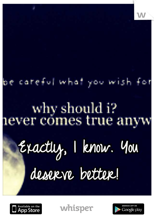 Exactly, I know. You deserve better! 