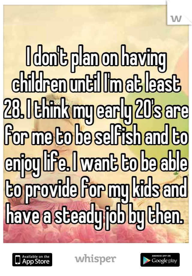 I don't plan on having children until I'm at least 28. I think my early 20's are for me to be selfish and to enjoy life. I want to be able to provide for my kids and have a steady job by then. 