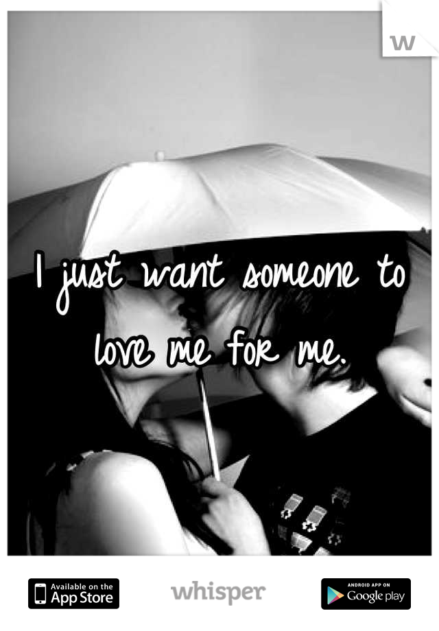 I just want someone to love me for me.