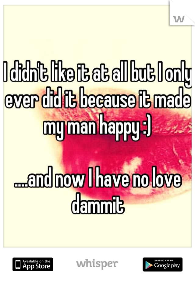 I didn't like it at all but I only ever did it because it made my man happy :)

....and now I have no love dammit