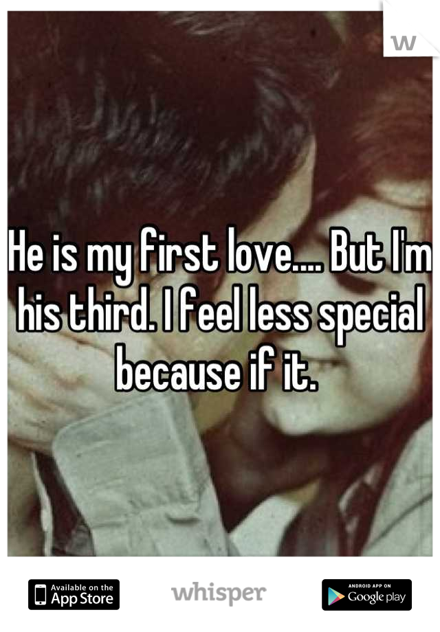 He is my first love.... But I'm his third. I feel less special because if it. 