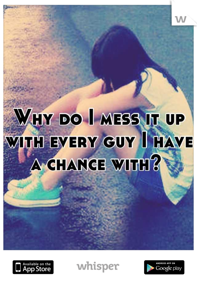 Why do I mess it up with every guy I have a chance with? 