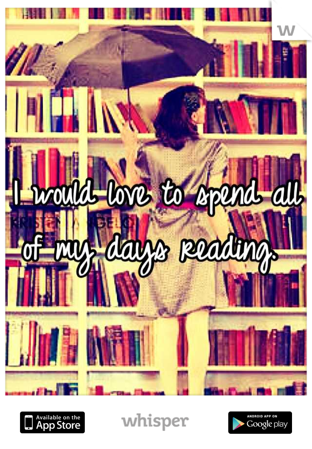 I would love to spend all of my days reading. 