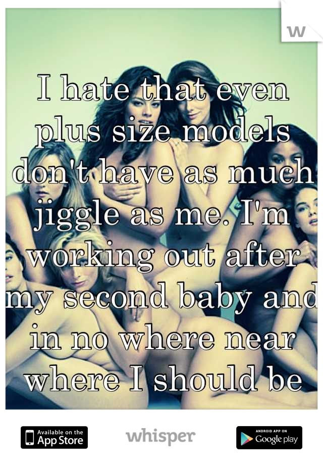 I hate that even plus size models don't have as much jiggle as me. I'm working out after my second baby and in no where near where I should be