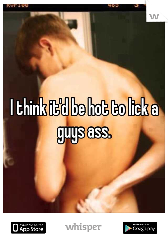 I think it'd be hot to lick a guys ass.