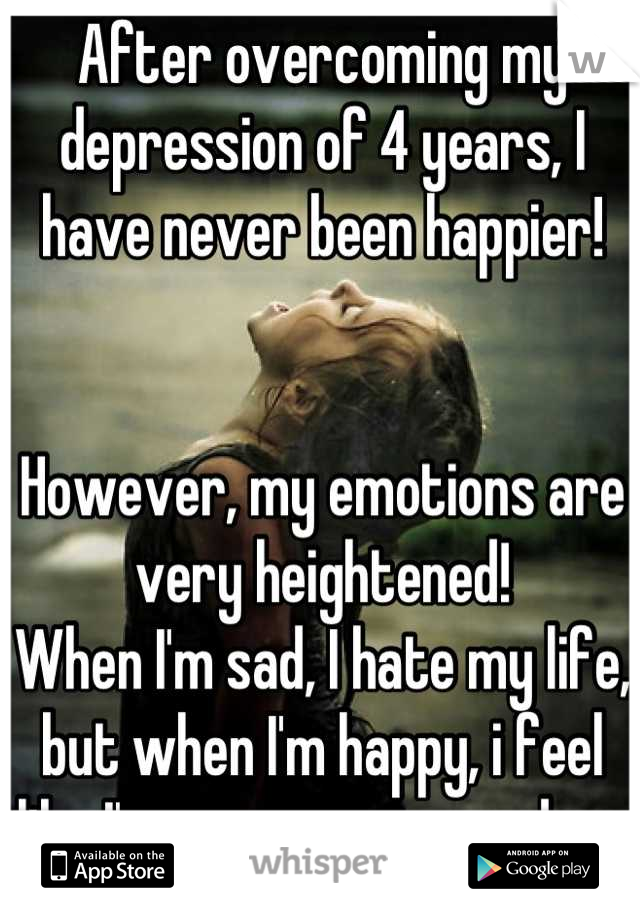 After overcoming my depression of 4 years, I have never been happier!


However, my emotions are very heightened!
When I'm sad, I hate my life, but when I'm happy, i feel like I'm on some super-drug 