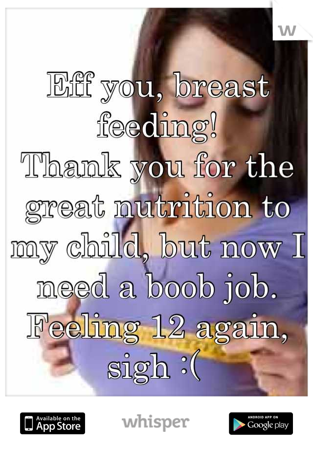 Eff you, breast feeding!
Thank you for the great nutrition to my child, but now I need a boob job. 
Feeling 12 again, sigh :( 