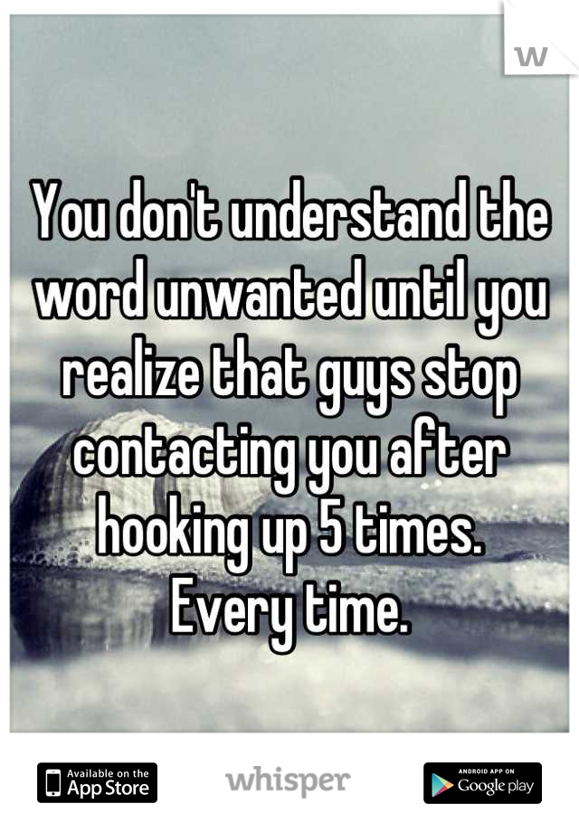 You don't understand the word unwanted until you realize that guys stop contacting you after hooking up 5 times.
Every time.