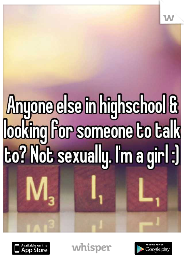 Anyone else in highschool & looking for someone to talk to? Not sexually. I'm a girl :)