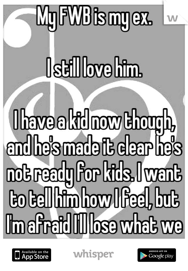 My FWB is my ex.

I still love him.

I have a kid now though, and he's made it clear he's not ready for kids. I want to tell him how I feel, but I'm afraid I'll lose what we have.